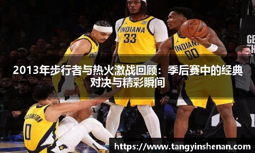 2013年步行者与热火激战回顾：季后赛中的经典对决与精彩瞬间